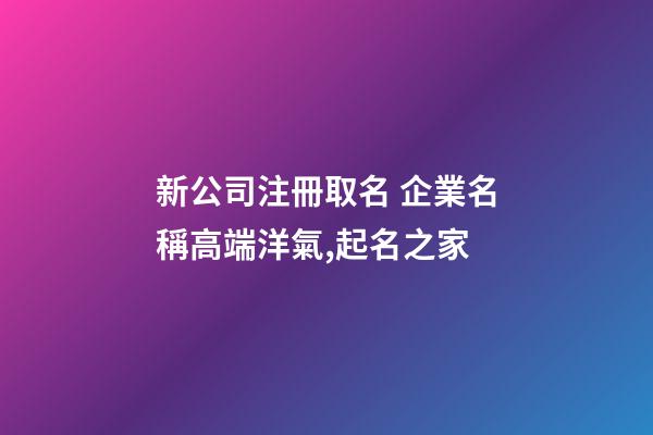 新公司注冊取名 企業名稱高端洋氣,起名之家-第1張-公司起名-玄機派